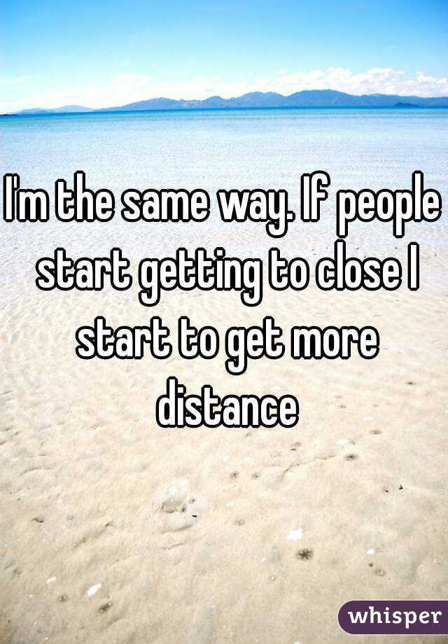 I'm the same way. If people start getting to close I start to get more distance