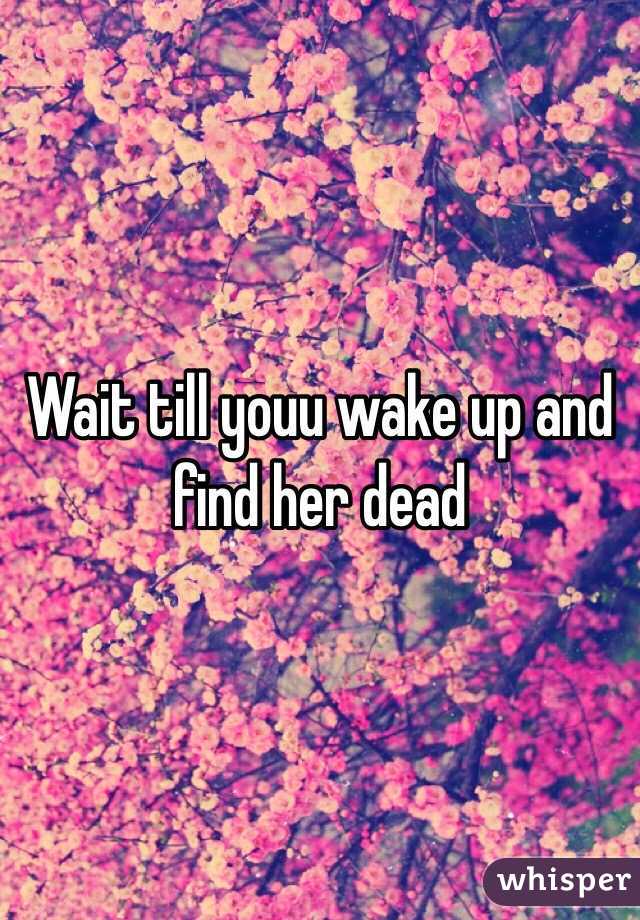 Wait till youu wake up and find her dead