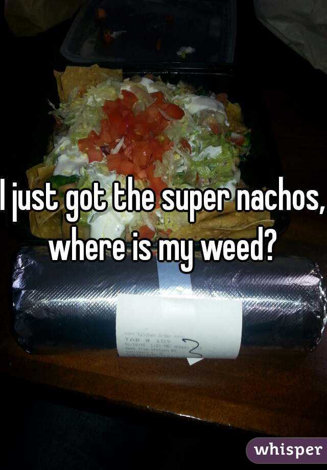 I just got the super nachos, where is my weed? 