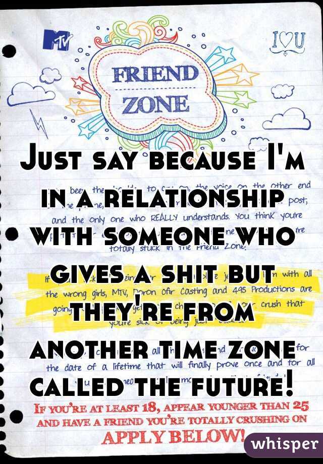 Just say because I'm in a relationship with someone who gives a shit but they're from another time zone called the future!