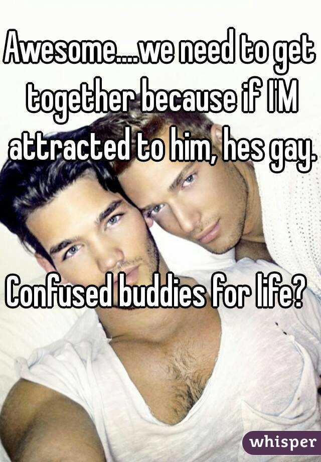 Awesome....we need to get together because if I'M attracted to him, hes gay. 

Confused buddies for life? 