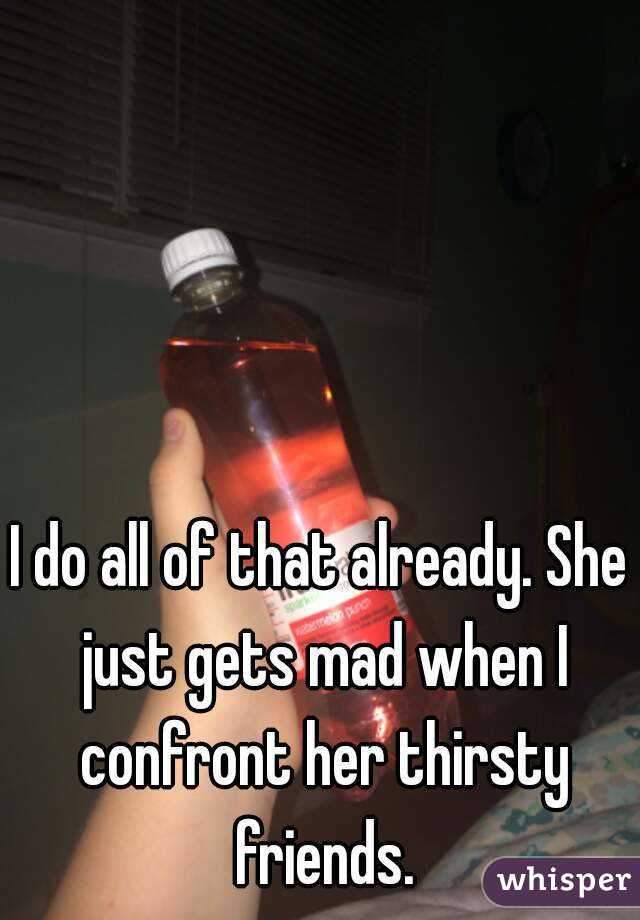 I do all of that already. She just gets mad when I confront her thirsty friends.