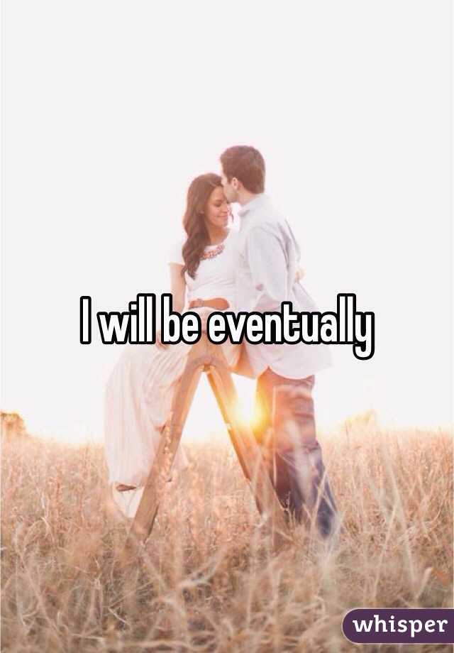 I will be eventually 