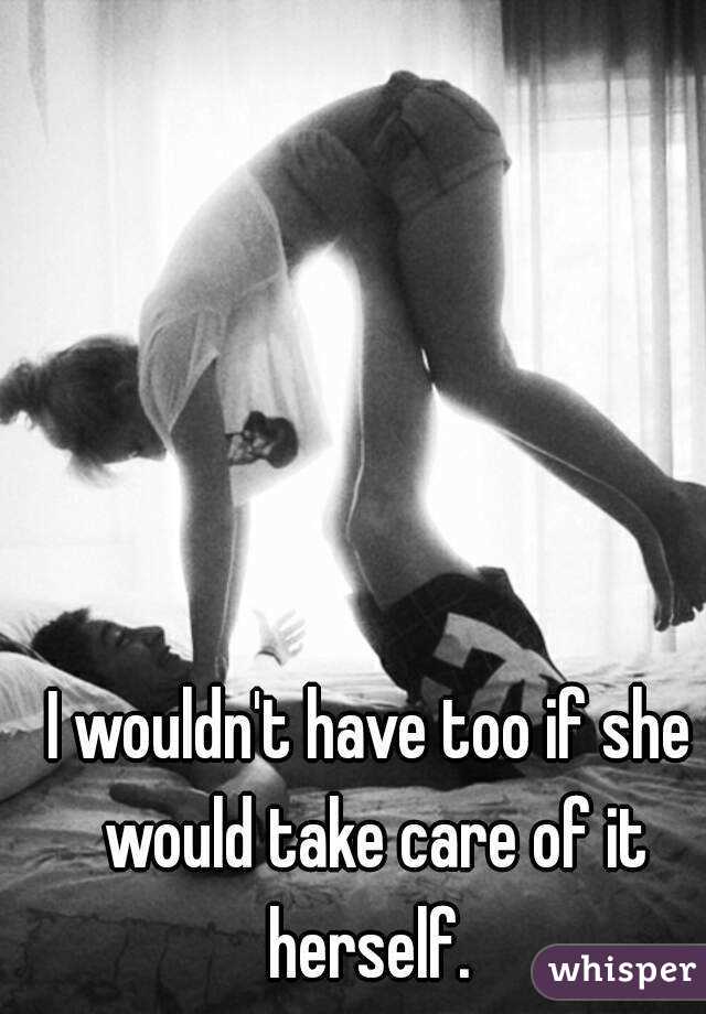 I wouldn't have too if she would take care of it herself. 