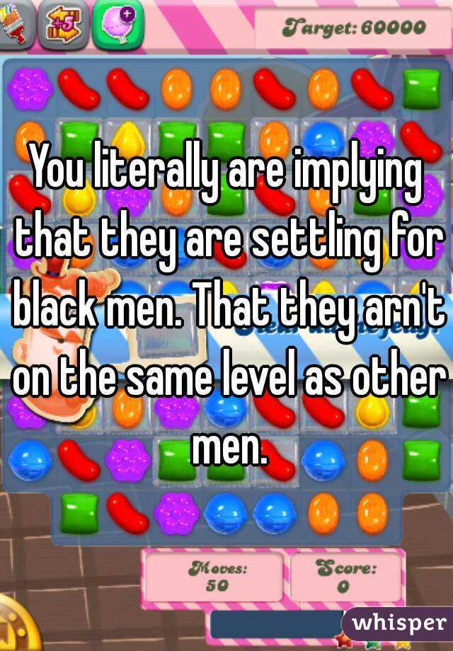 You literally are implying that they are settling for black men. That they arn't on the same level as other men.