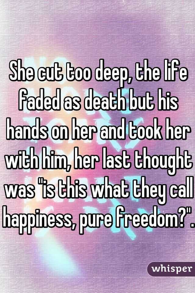 She cut too deep, the life faded as death but his hands on her and took her with him, her last thought was "is this what they call happiness, pure freedom?".