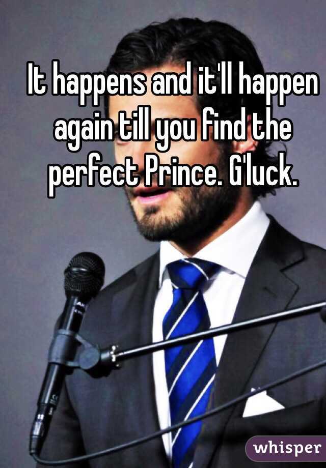 It happens and it'll happen again till you find the perfect Prince. G'luck.