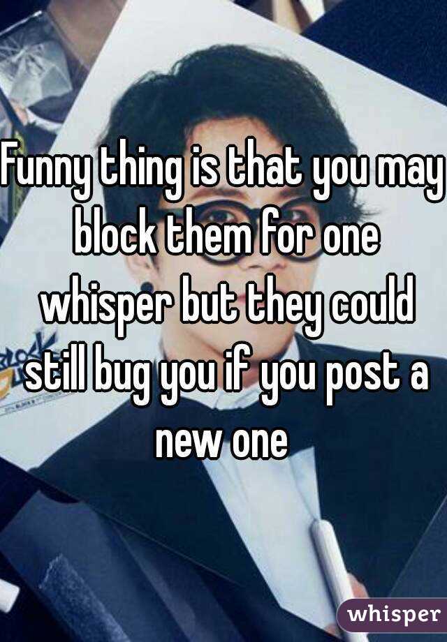Funny thing is that you may block them for one whisper but they could still bug you if you post a new one 