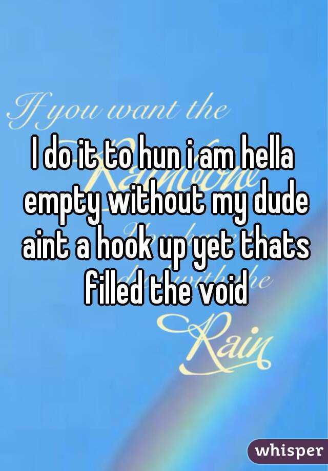 I do it to hun i am hella empty without my dude aint a hook up yet thats filled the void