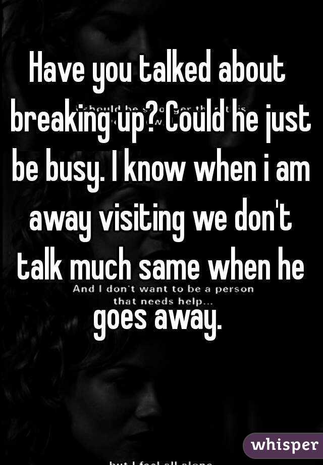 Have you talked about breaking up? Could he just be busy. I know when i am away visiting we don't talk much same when he goes away. 