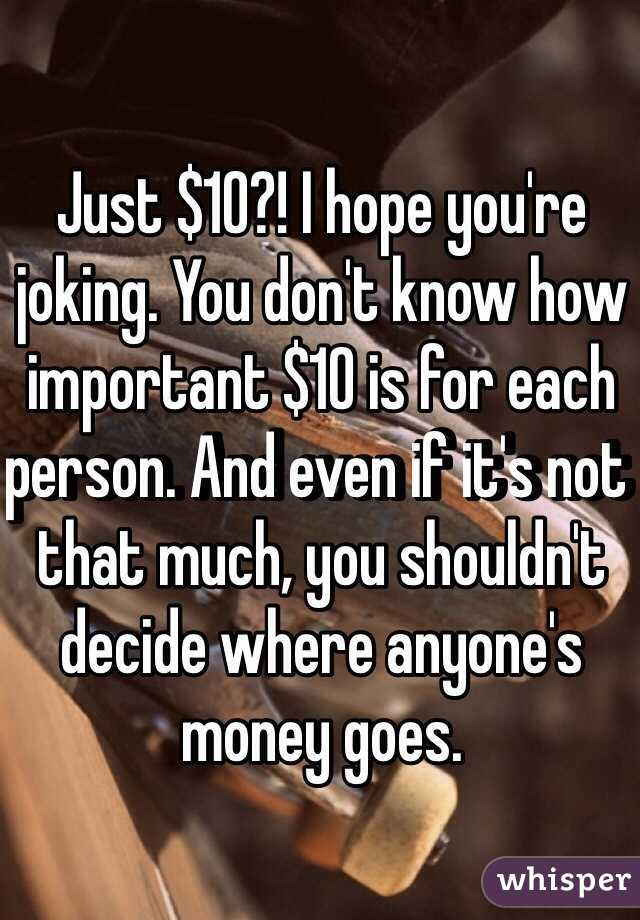 Just $10?! I hope you're joking. You don't know how important $10 is for each person. And even if it's not that much, you shouldn't decide where anyone's money goes.  