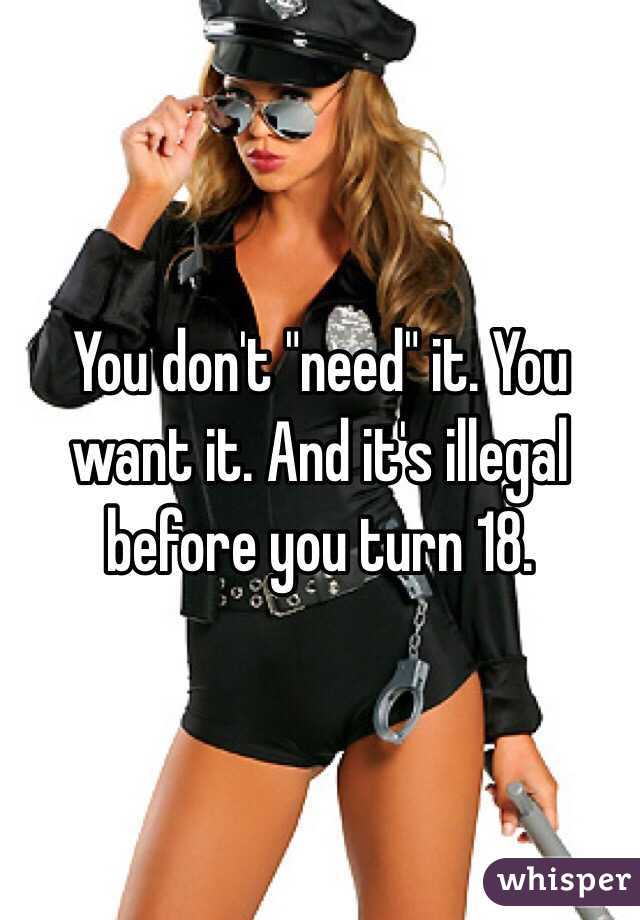 You don't "need" it. You want it. And it's illegal before you turn 18.