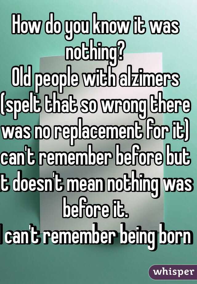 How do you know it was nothing?
Old people with alzimers (spelt that so wrong there was no replacement for it) can't remember before but it doesn't mean nothing was before it. 
I can't remember being born    