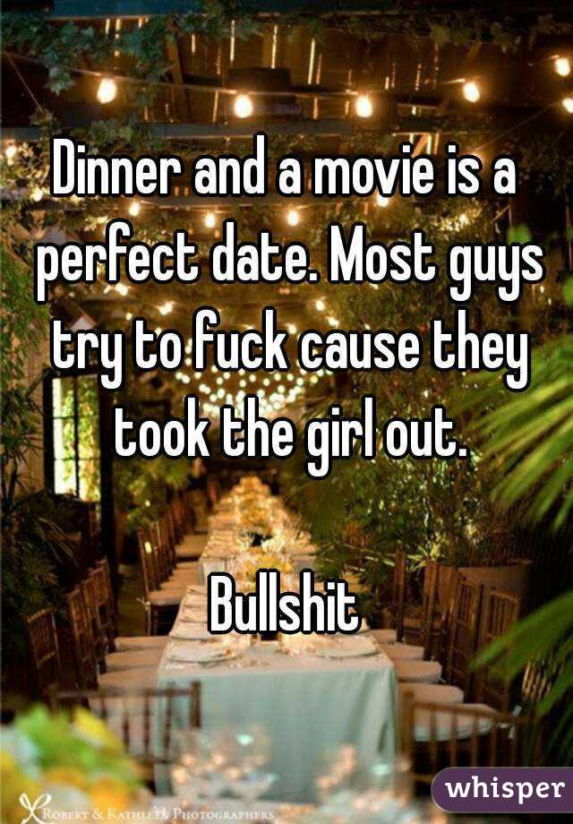 Dinner and a movie is a perfect date. Most guys try to fuck cause they took the girl out.

Bullshit