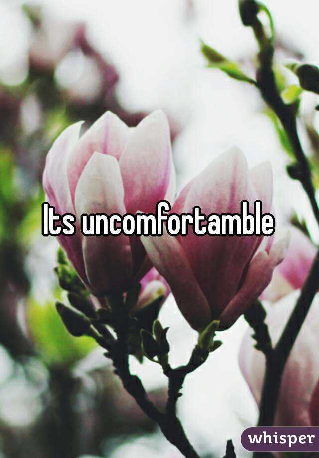 Its uncomfortamble