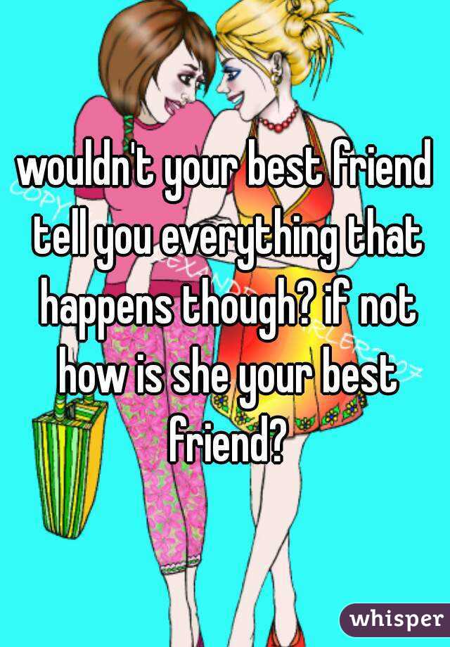 wouldn't your best friend tell you everything that happens though? if not how is she your best friend?