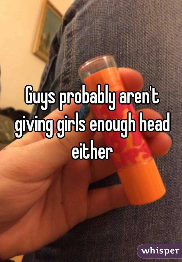  Guys probably aren't giving girls enough head either