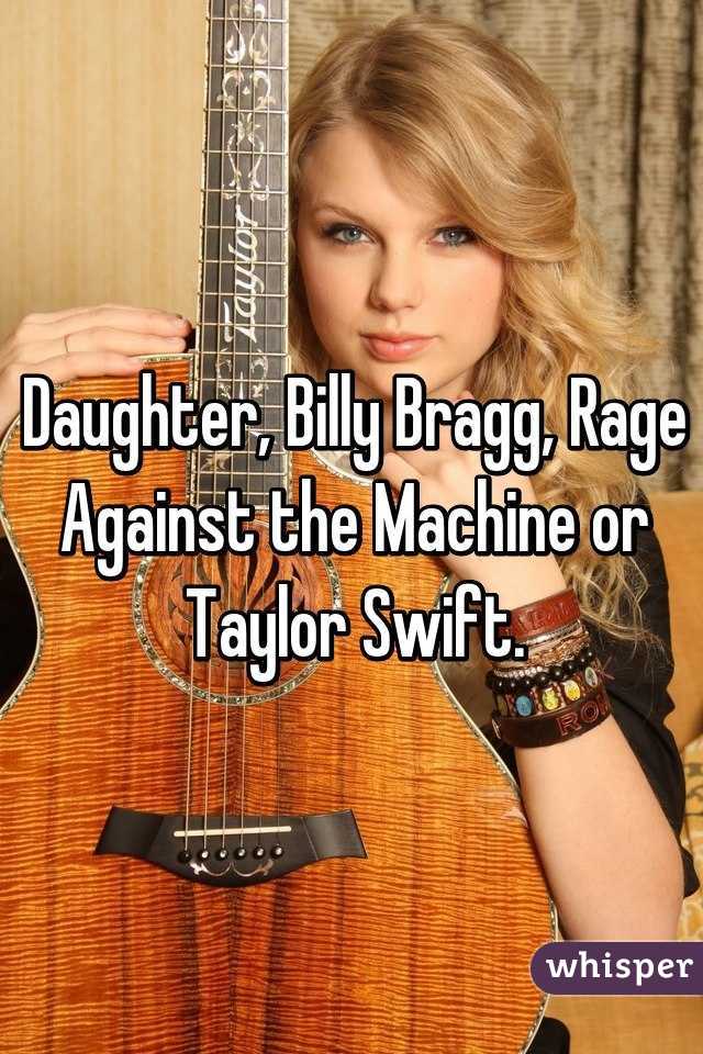 Daughter, Billy Bragg, Rage Against the Machine or Taylor Swift.