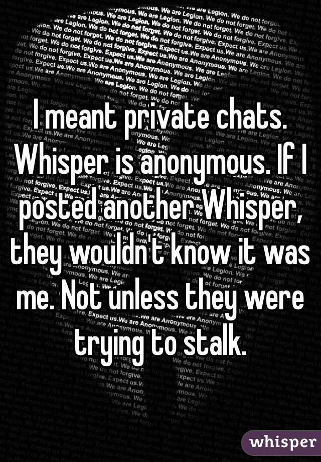 I meant private chats. Whisper is anonymous. If I posted another Whisper, they wouldn't know it was me. Not unless they were trying to stalk.