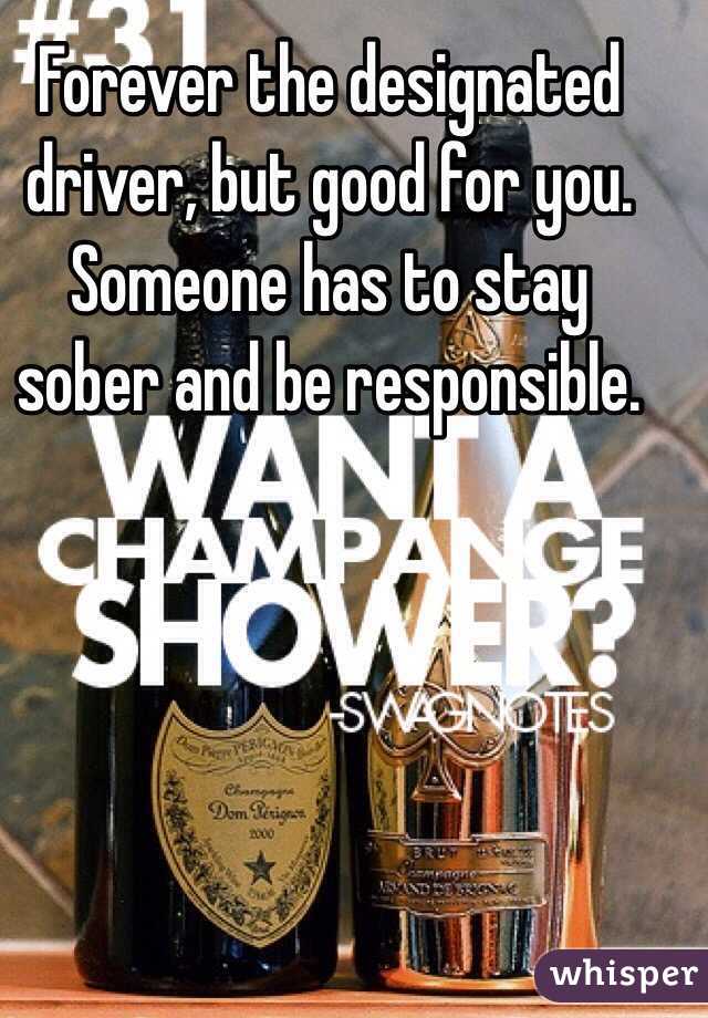 Forever the designated driver, but good for you. Someone has to stay sober and be responsible. 