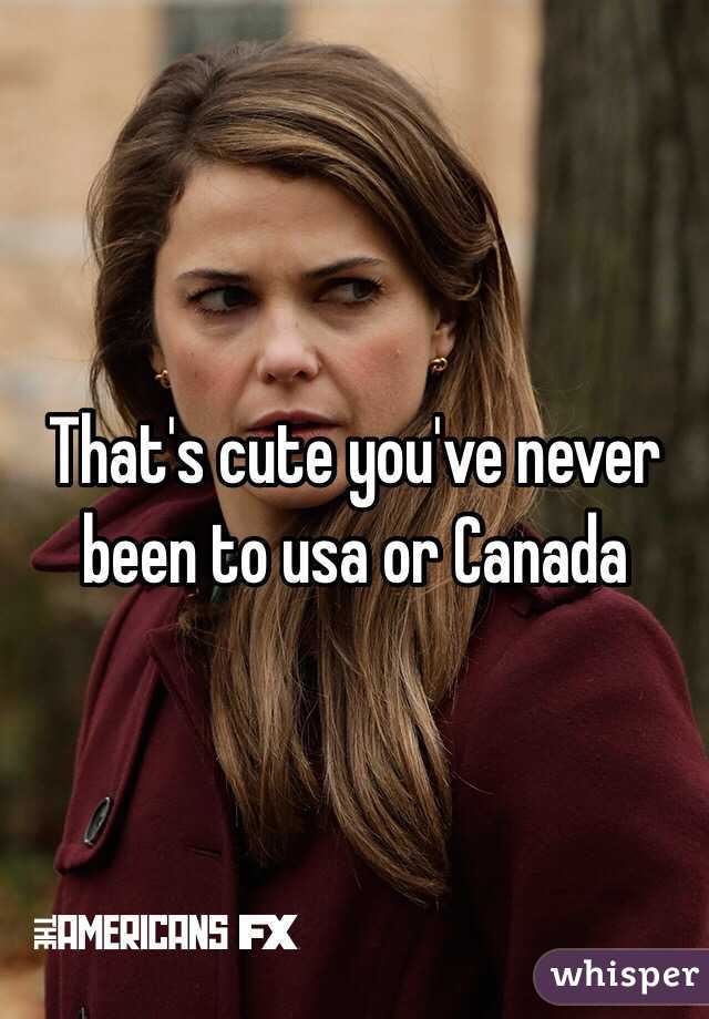 That's cute you've never been to usa or Canada 