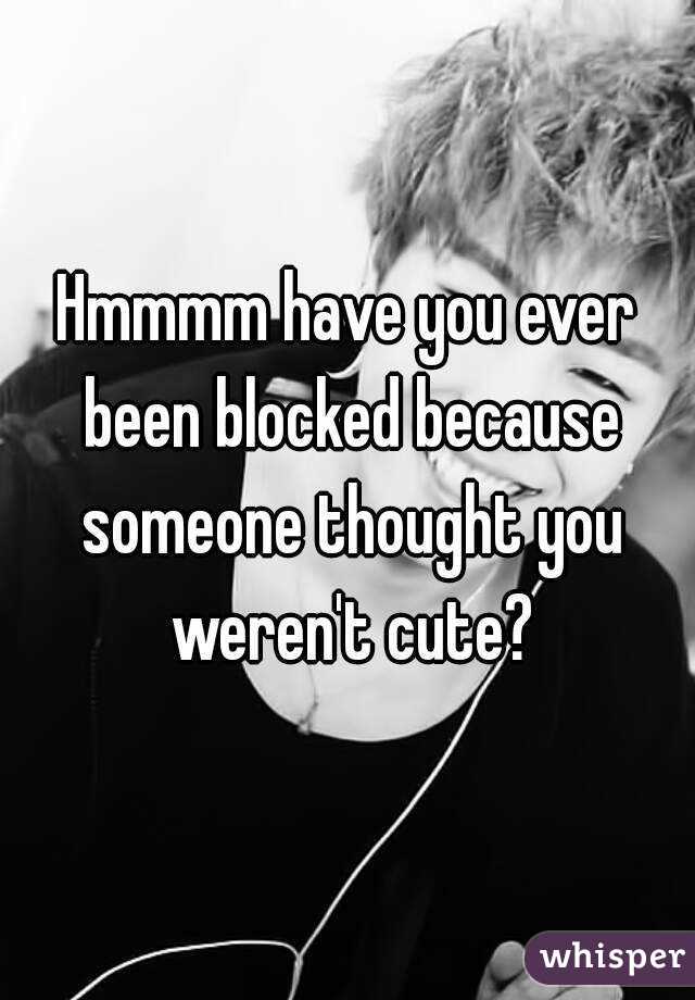 Hmmmm have you ever been blocked because someone thought you weren't cute?