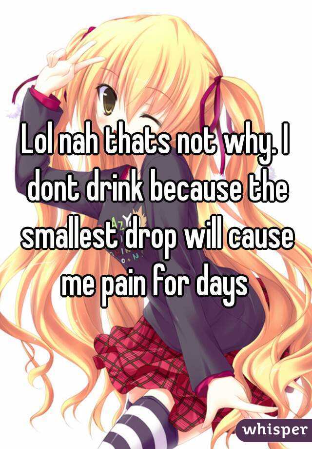 Lol nah thats not why. I dont drink because the smallest drop will cause me pain for days 