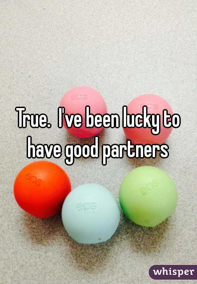 True.  I've been lucky to have good partners 