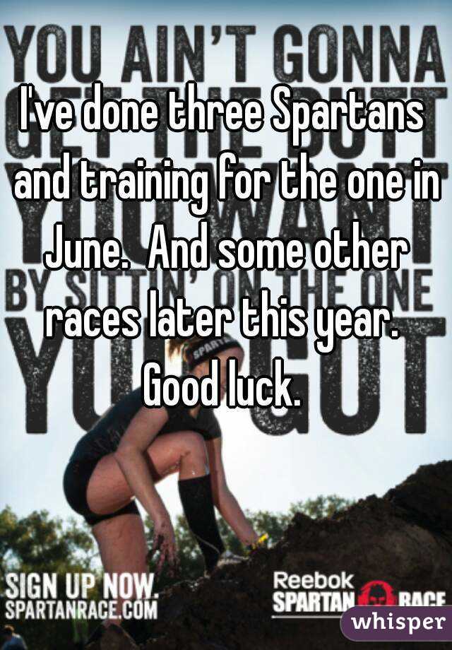 I've done three Spartans and training for the one in June.  And some other races later this year.  Good luck. 