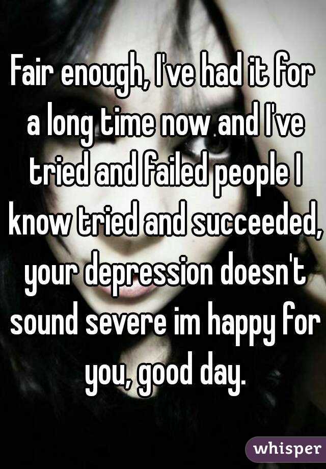 Fair enough, I've had it for a long time now and I've tried and failed people I know tried and succeeded, your depression doesn't sound severe im happy for you, good day.