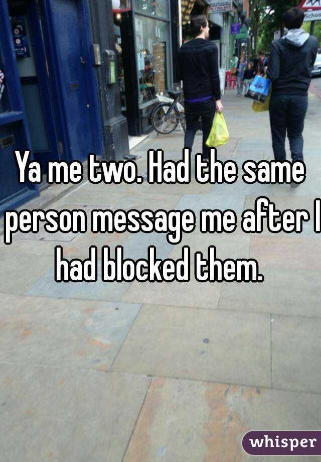 Ya me two. Had the same person message me after I had blocked them. 
