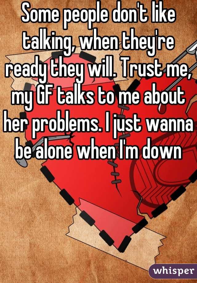 Some people don't like talking, when they're ready they will. Trust me, my GF talks to me about her problems. I just wanna be alone when I'm down