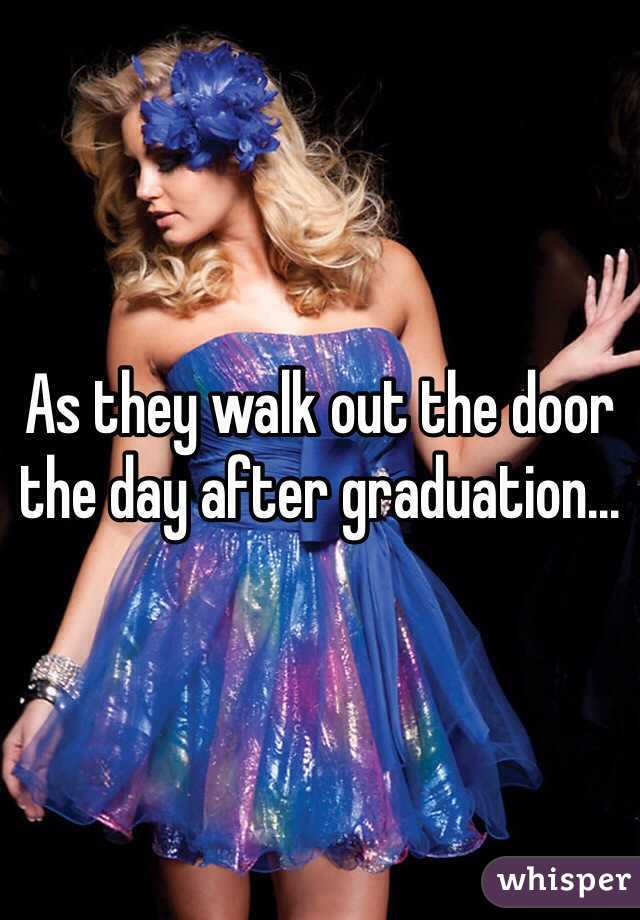 As they walk out the door the day after graduation...