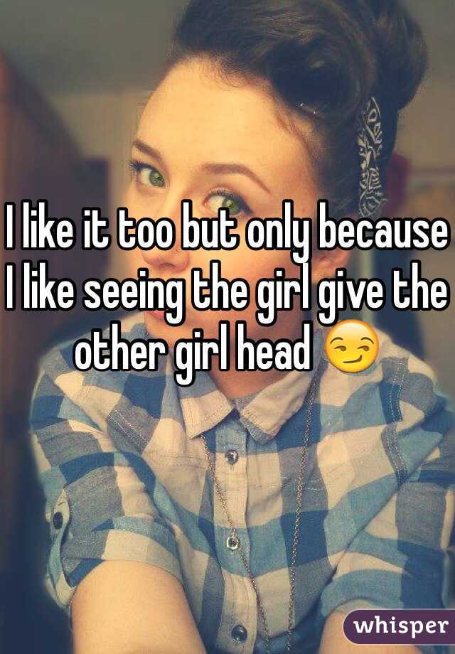 I like it too but only because I like seeing the girl give the other girl head 😏 