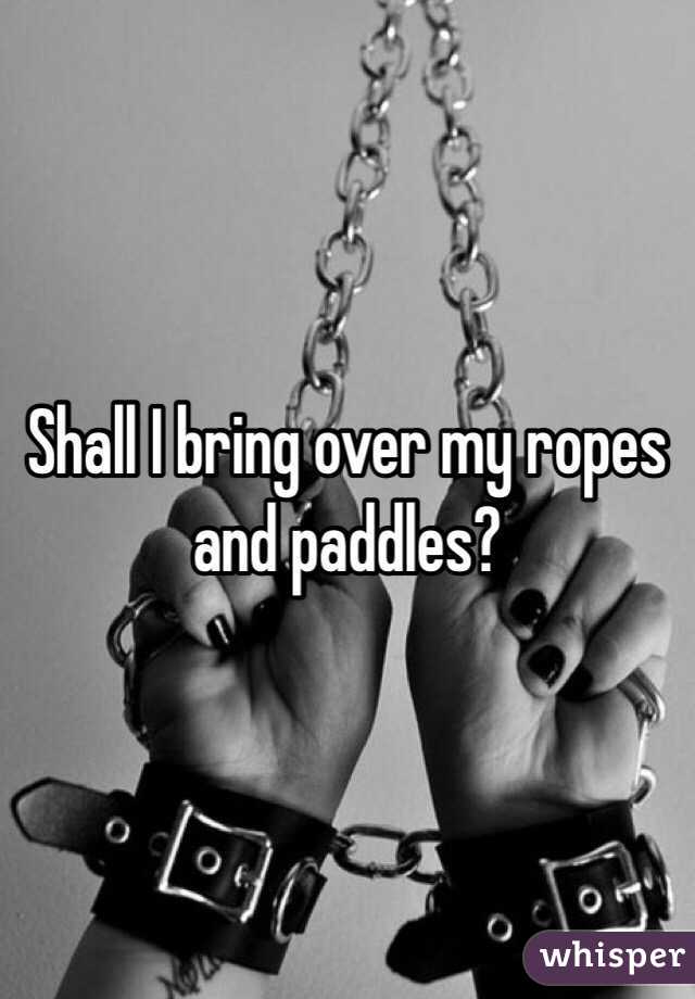 Shall I bring over my ropes and paddles?