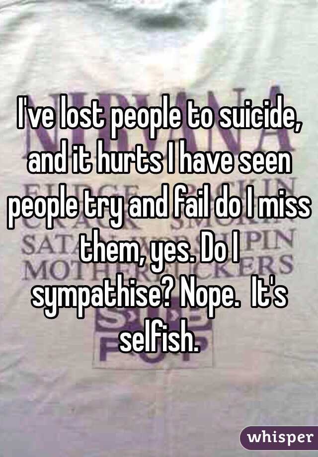 I've lost people to suicide, and it hurts I have seen people try and fail do I miss them, yes. Do I sympathise? Nope.  It's selfish.