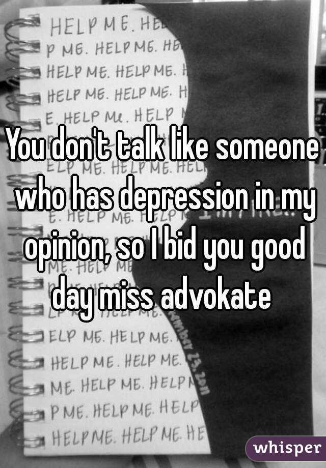 You don't talk like someone who has depression in my opinion, so I bid you good day miss advokate 