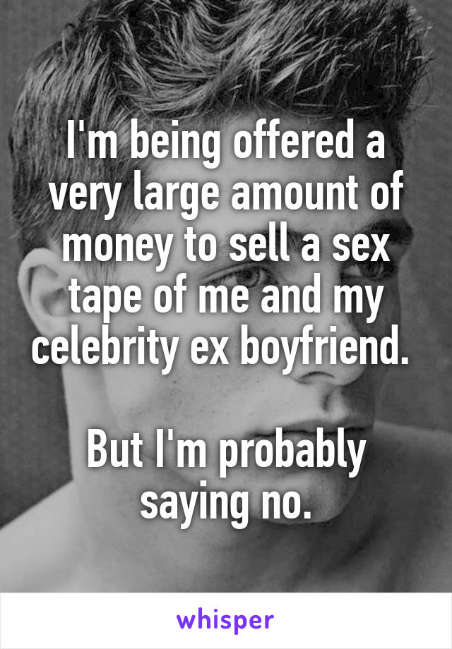 I'm being offered a very large amount of money to sell a sex tape of me and my celebrity ex boyfriend. 

But I'm probably saying no.