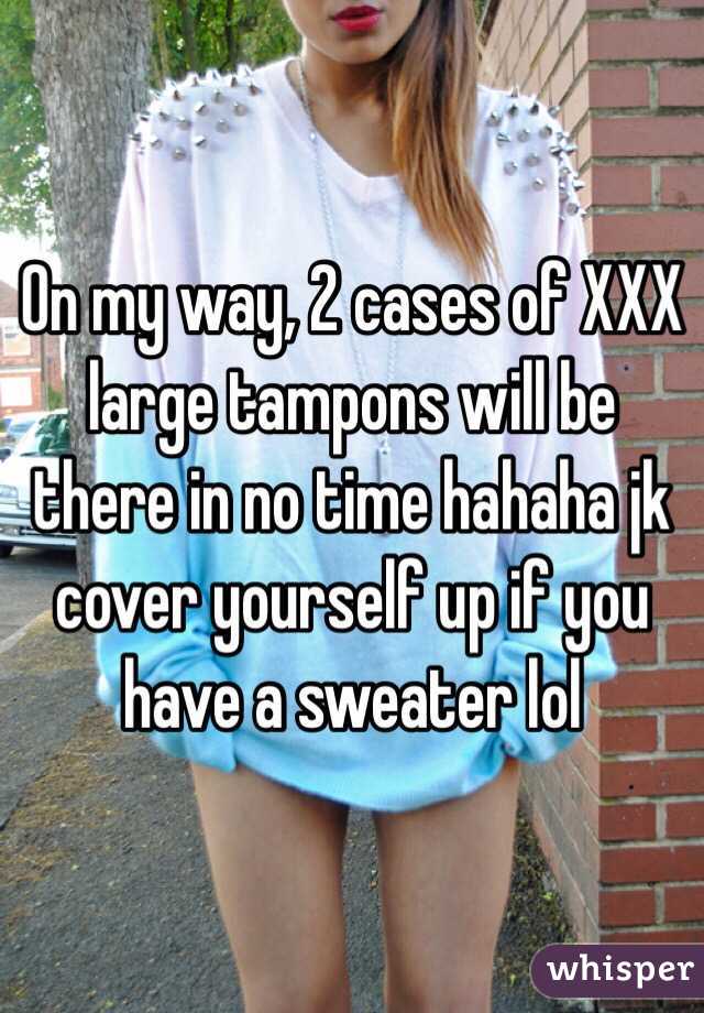 On my way, 2 cases of XXX large tampons will be there in no time hahaha jk cover yourself up if you have a sweater lol