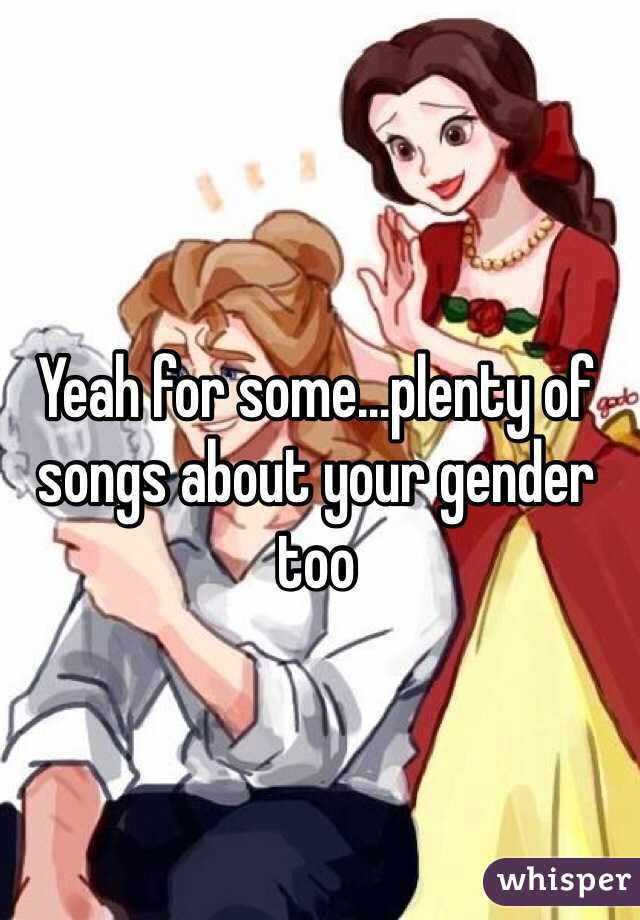 Yeah for some...plenty of songs about your gender too