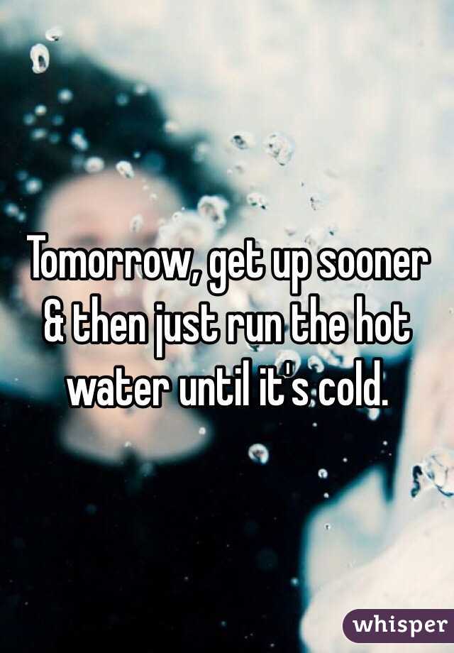 Tomorrow, get up sooner & then just run the hot water until it's cold. 