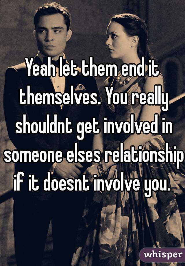 Yeah let them end it themselves. You really shouldnt get involved in someone elses relationship if it doesnt involve you. 