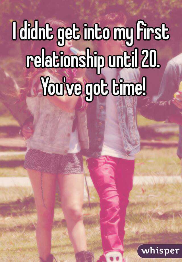 I didnt get into my first relationship until 20. You've got time!
