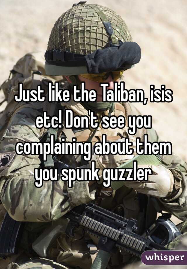 Just like the Taliban, isis etc! Don't see you complaining about them you spunk guzzler