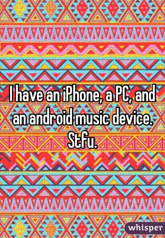 I have an iPhone, a PC, and an android music device. Stfu. 
