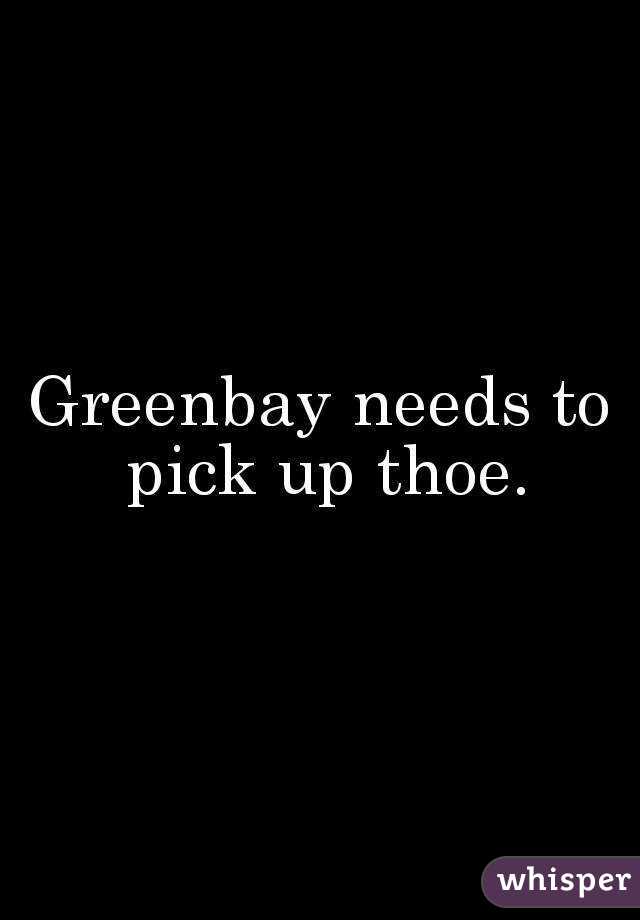 Greenbay needs to pick up thoe.