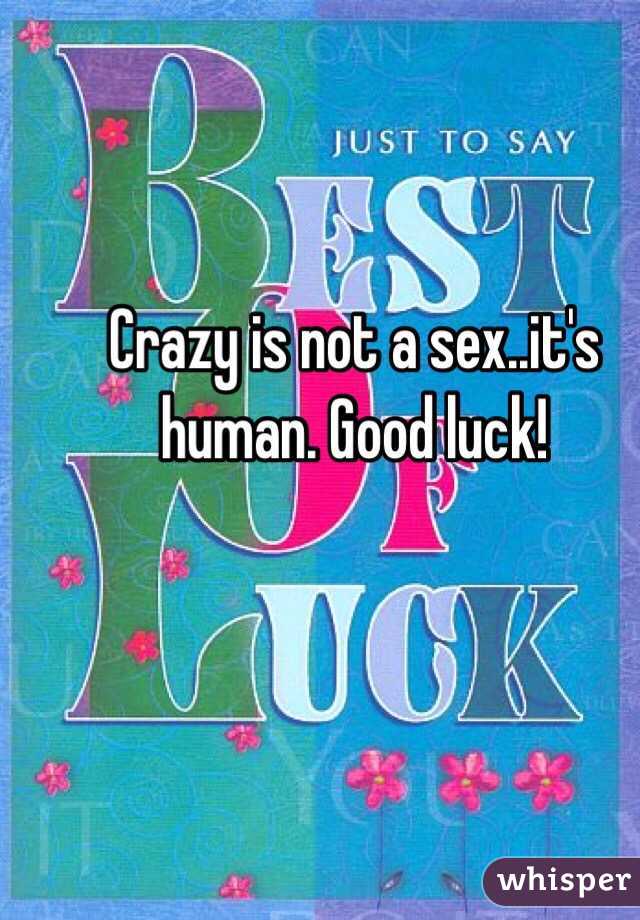 Crazy is not a sex..it's human. Good luck!