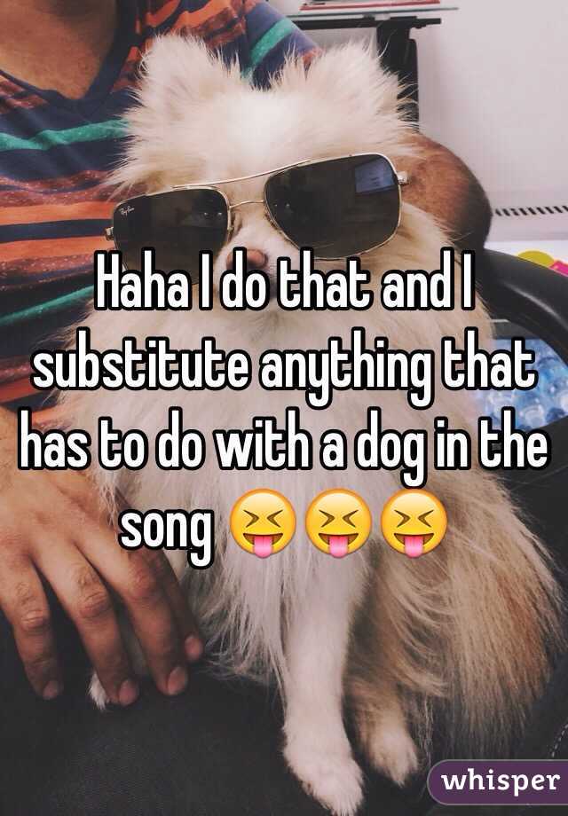 Haha I do that and I substitute anything that has to do with a dog in the song 😝😝😝