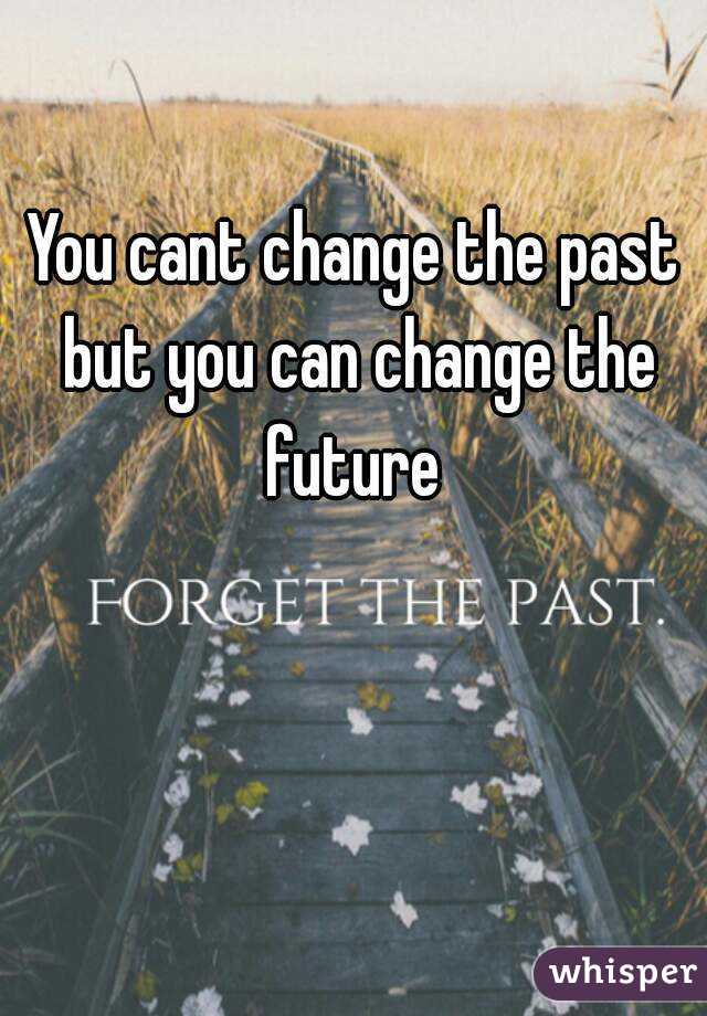 You cant change the past but you can change the future 