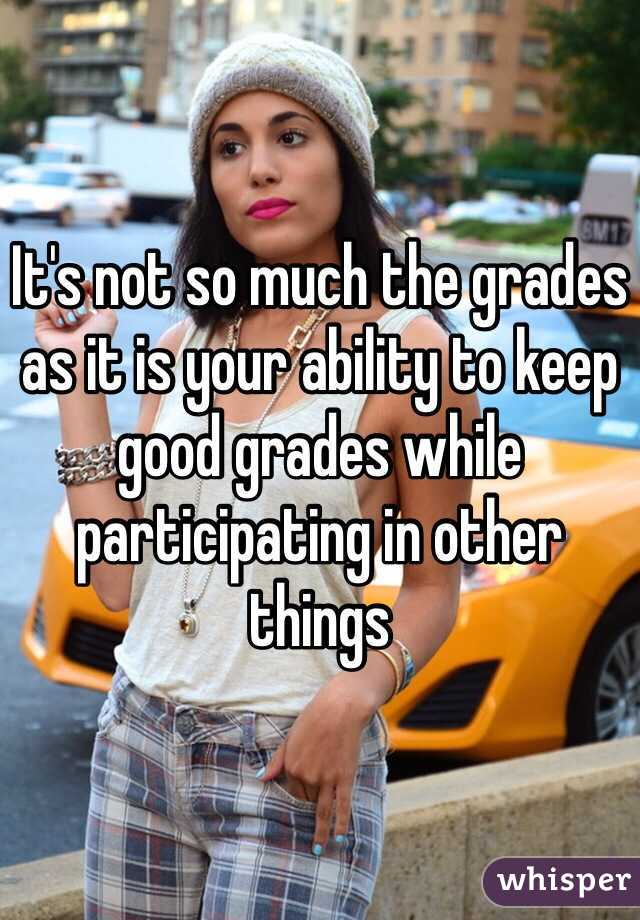 It's not so much the grades as it is your ability to keep good grades while participating in other things